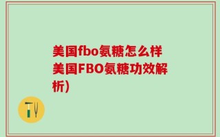 美国fbo氨糖怎么样美国FBO氨糖功效解析)