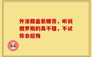 外涂膝盖氨糖膏，听说俄罗斯的真不错，不试你会后悔