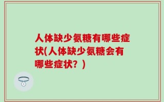 人体缺少氨糖有哪些症状(人体缺少氨糖会有哪些症状？)