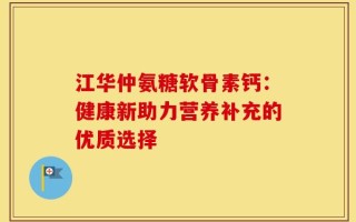 江华仲氨糖软骨素钙：健康新助力营养补充的优质选择
