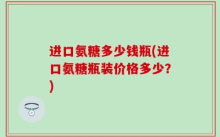 进口氨糖多少钱瓶(进口氨糖瓶装价格多少？)