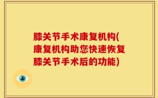 膝关节手术康复机构(康复机构助您快速恢复膝关节手术后的功能)