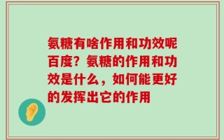 氨糖有啥作用和功效呢百度？氨糖的作用和功效是什么，如何能更好的发挥出它的作用