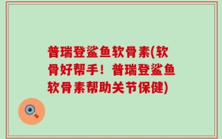 普瑞登鲨鱼软骨素(软骨好帮手！普瑞登鲨鱼软骨素帮助关节保健)