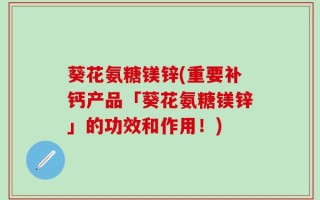 葵花氨糖镁锌(重要补钙产品「葵花氨糖镁锌」的功效和作用！)