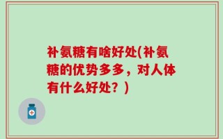 补氨糖有啥好处(补氨糖的优势多多，对人体有什么好处？)