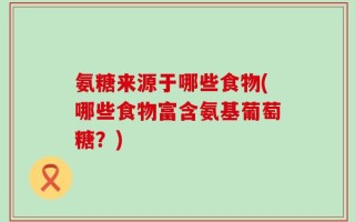 氨糖来源于哪些食物(哪些食物富含氨基葡萄糖？)