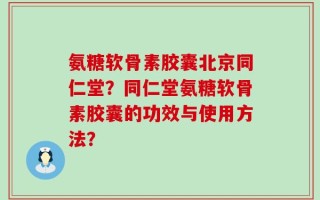 氨糖软骨素胶囊北京同仁堂？同仁堂氨糖软骨素胶囊的功效与使用方法？