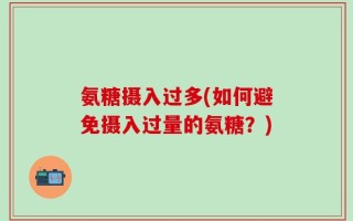 氨糖摄入过多(如何避免摄入过量的氨糖？)