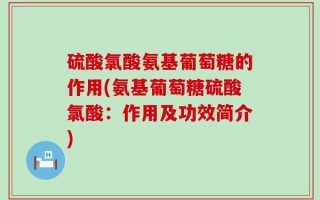 硫酸氯酸氨基葡萄糖的作用(氨基葡萄糖硫酸氯酸：作用及功效简介)