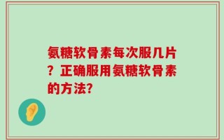氨糖软骨素每次服几片？正确服用氨糖软骨素的方法？