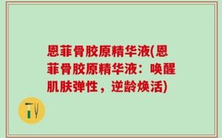 恩菲骨胶原精华液(恩菲骨胶原精华液：唤醒肌肤弹性，逆龄焕活)