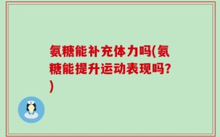 氨糖能补充体力吗(氨糖能提升运动表现吗？)