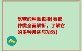 氨糖的种类包括(氨糖种类全面解析，了解它的多种用途与功效)