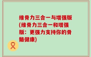 维骨力三合一与增强版(维骨力三合一和增强版：更强力支持你的骨骼健康)