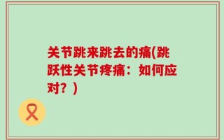 关节跳来跳去的痛(跳跃性关节疼痛：如何应对？)