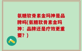 氨糖软骨素金玛神是品牌吗(氨糖软骨素金玛神：品牌还是疗效更重要？)