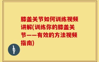膝盖关节如何训练视频讲解(训练你的膝盖关节——有效的方法视频指南)