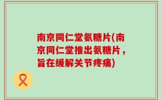 南京同仁堂氨糖片(南京同仁堂推出氨糖片，旨在缓解关节疼痛)