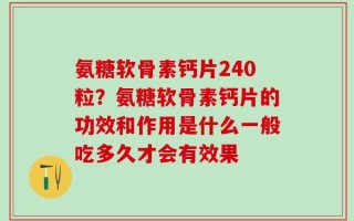 氨糖软骨素钙片240粒？氨糖软骨素钙片的功效和作用是什么一般吃多久才会有效果
