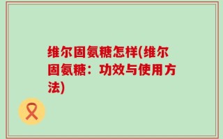 维尔固氨糖怎样(维尔固氨糖：功效与使用方法)