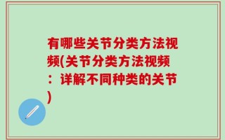有哪些关节分类方法视频(关节分类方法视频：详解不同种类的关节)