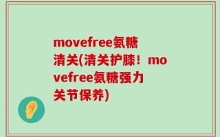movefree氨糖清关(清关护膝！movefree氨糖强力关节保养)