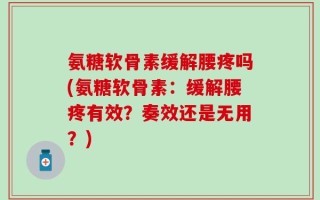 氨糖软骨素缓解腰疼吗(氨糖软骨素：缓解腰疼有效？奏效还是无用？)