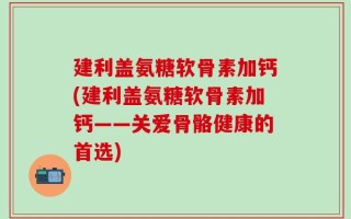 建利盖氨糖软骨素加钙(建利盖氨糖软骨素加钙——关爱骨骼健康的首选)