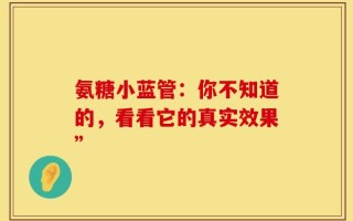 氨糖小蓝管：你不知道的，看看它的真实效果”