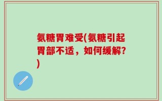 氨糖胃难受(氨糖引起胃部不适，如何缓解？)
