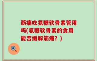 筋痛吃氨糖软骨素管用吗(氨糖软骨素的食用能否缓解筋痛？)