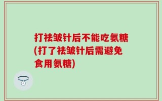 打祛皱针后不能吃氨糖(打了祛皱针后需避免食用氨糖)