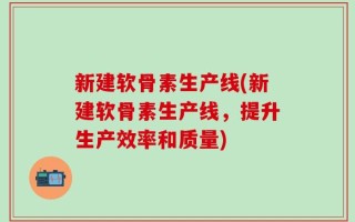 新建软骨素生产线(新建软骨素生产线，提升生产效率和质量)