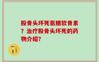 股骨头坏死氨糖软骨素？治疗股骨头坏死的药物介绍？