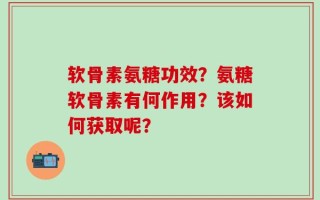 软骨素氨糖功效？氨糖软骨素有何作用？该如何获取呢？