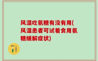 风湿吃氨糖有没有用(风湿患者可试着食用氨糖缓解症状)