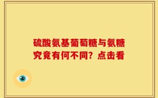 硫酸氨基葡萄糖与氨糖究竟有何不同？点击看