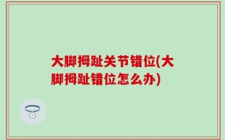 大脚拇趾关节错位(大脚拇趾错位怎么办)