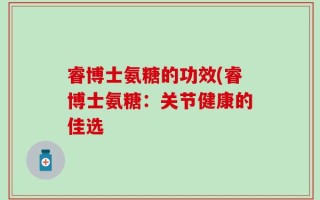 睿博士氨糖的功效(睿博士氨糖：关节健康的佳选