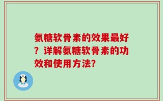 氨糖软骨素的效果最好？详解氨糖软骨素的功效和使用方法？