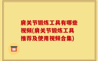 肩关节锻炼工具有哪些视频(肩关节锻炼工具推荐及使用视频合集)