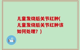 儿童发烧后关节红肿(儿童发烧后关节红肿该如何处理？)