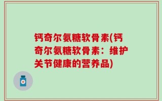钙奇尔氨糖软骨素(钙奇尔氨糖软骨素：维护关节健康的营养品)