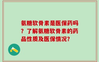 氨糖软骨素是医保药吗？了解氨糖软骨素的药品性质及医保情况？