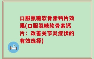 口服氨糖软骨素钙片效果(口服氨糖软骨素钙片：改善关节炎症状的有效选择)