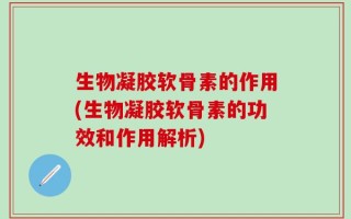 生物凝胶软骨素的作用(生物凝胶软骨素的功效和作用解析)