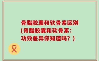 骨脂胶囊和软骨素区别(骨脂胶囊和软骨素：功效差异你知道吗？)