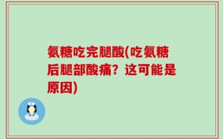 氨糖吃完腿酸(吃氨糖后腿部酸痛？这可能是原因)