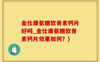 金仕康氨糖软骨素钙片好吗_金仕康氨糖软骨素钙片效果如何？)